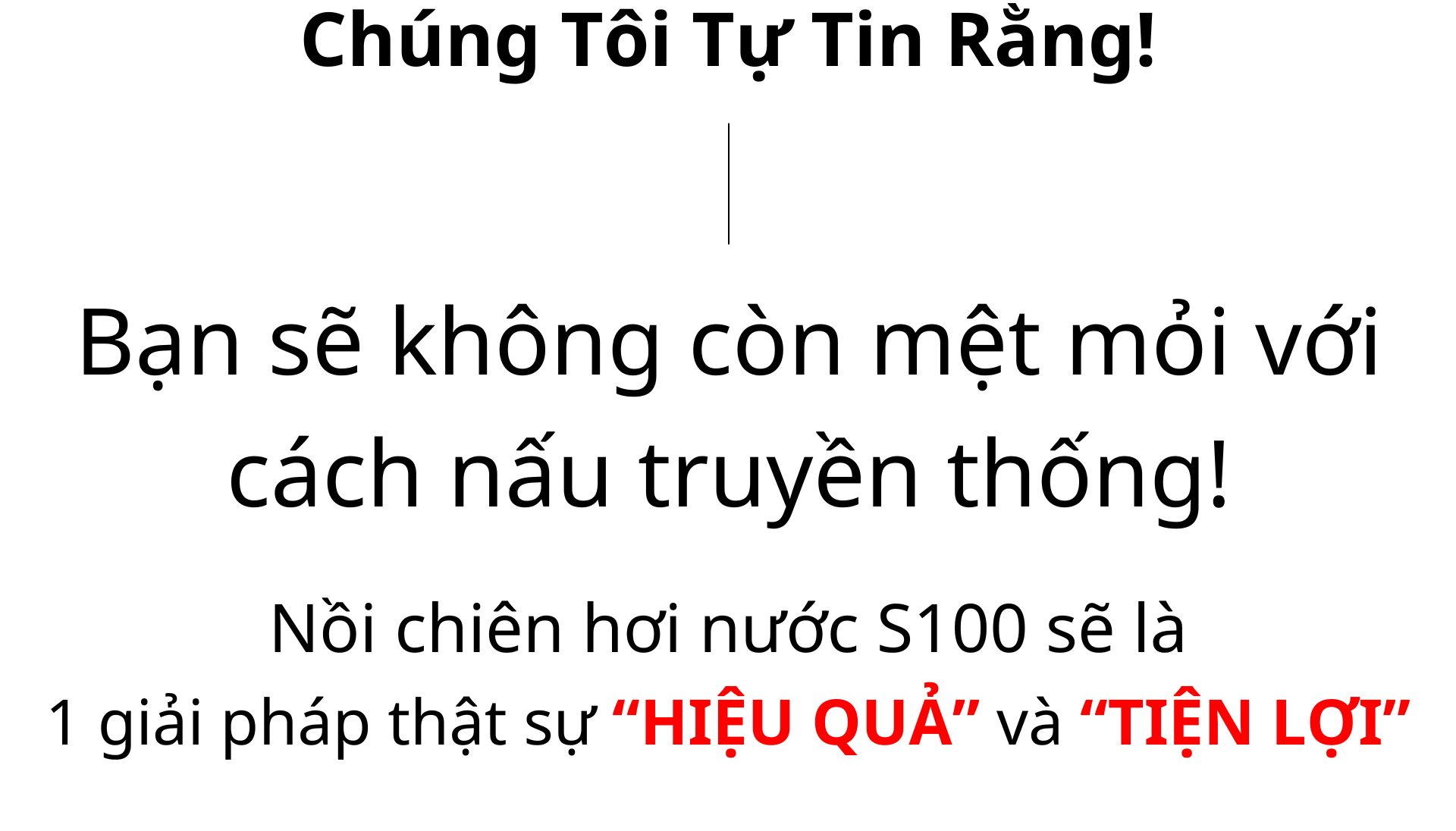 Chúng tôi tự tin nồi chiên hơi nước S100 sẽ là 1 giải pháp thật sự hiệu quả và tiện lợi