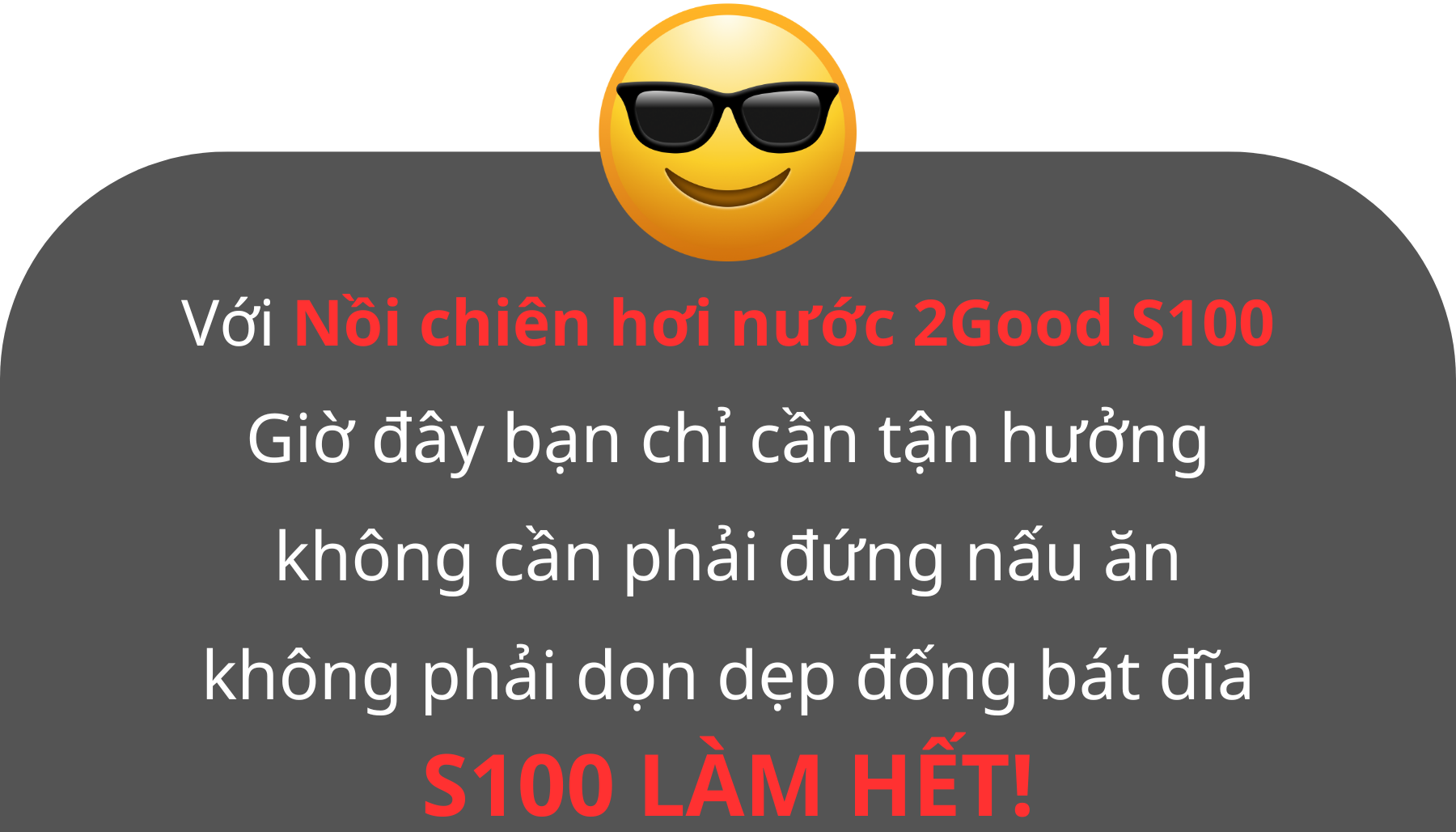 Với nồi chiên hơi nước 2GOOD S100 giờ đây bạn chỉ cần tận hưởng S100 sẽ làm hết